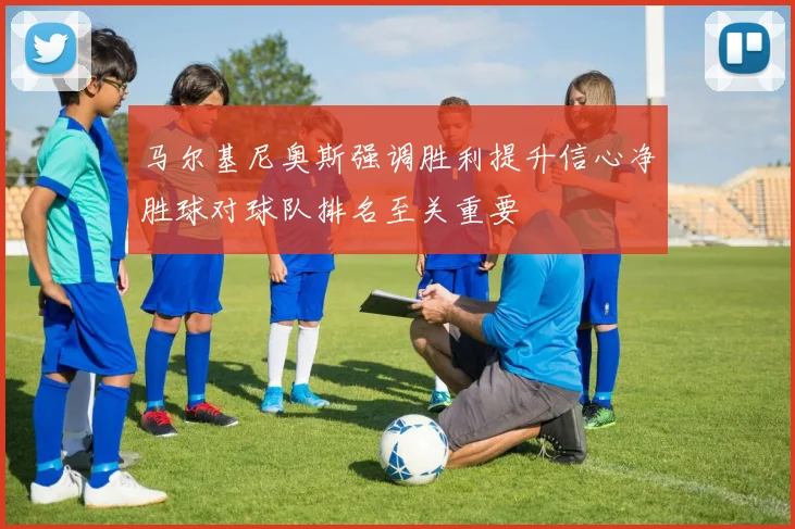 马尔基尼奥斯强调胜利提升信心净胜球对球队排名至关重要