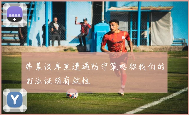 弗莱谈库里遭遇防守策略称我们的打法证明有效性