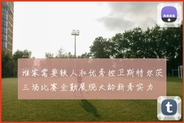 谁家需要铁人和优秀控卫斯特尔茨三场比赛全勤展现大龄新秀实力