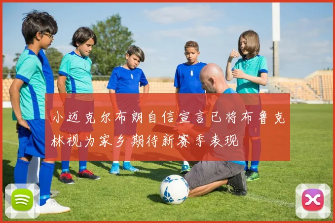 小迈克尔布朗自信宣言已将布鲁克林视为家乡期待新赛季表现