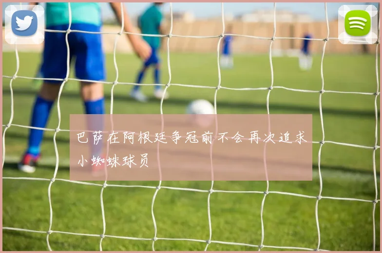 巴萨在阿根廷争冠前不会再次追求小蜘蛛球员