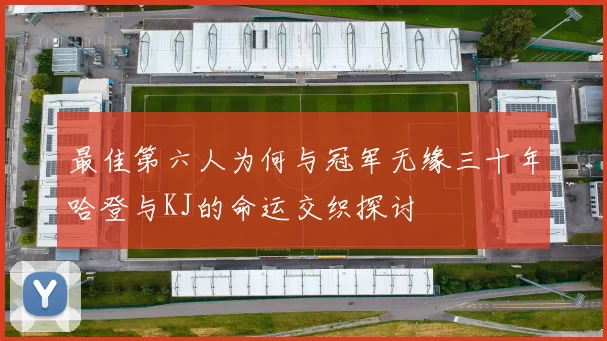 最佳第六人为何与冠军无缘三十年哈登与KJ的命运交织探讨