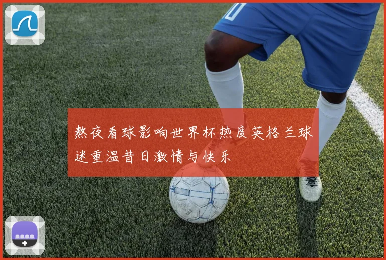 熬夜看球影响世界杯热度英格兰球迷重温昔日激情与快乐