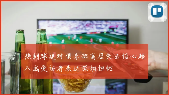 热刺球迷对俱乐部高层失去信心超八成受访者表达深切担忧