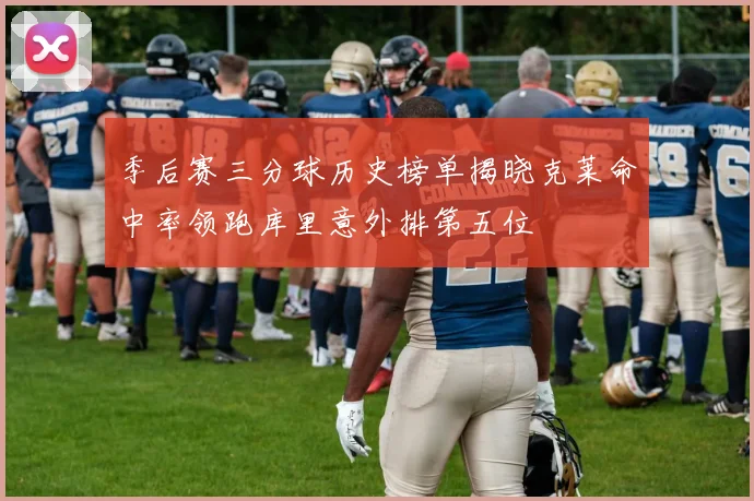 季后赛三分球历史榜单揭晓克莱命中率领跑库里意外排第五位