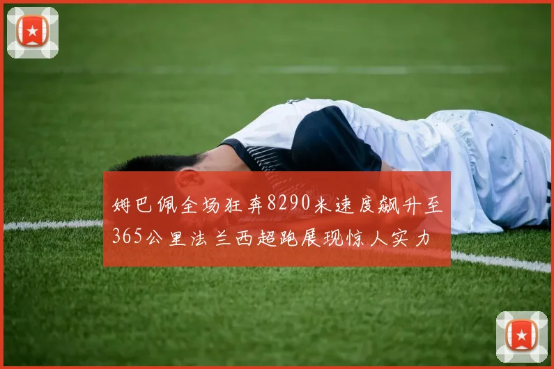 姆巴佩全场狂奔8290米速度飙升至365公里法兰西超跑展现惊人实力