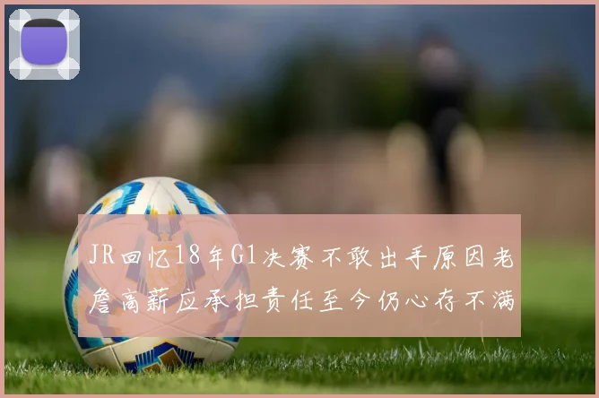 JR回忆18年G1决赛不敢出手原因老詹高薪应承担责任至今仍心存不满