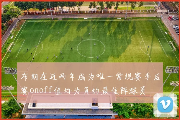 布朗在近两年成为唯一常规赛季后赛onoff值均为负的最佳阵球员