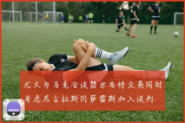 尤文与马竞洽谈瑟尔洛特交易同时考虑尼古拉斯冈萨雷斯加入谈判
