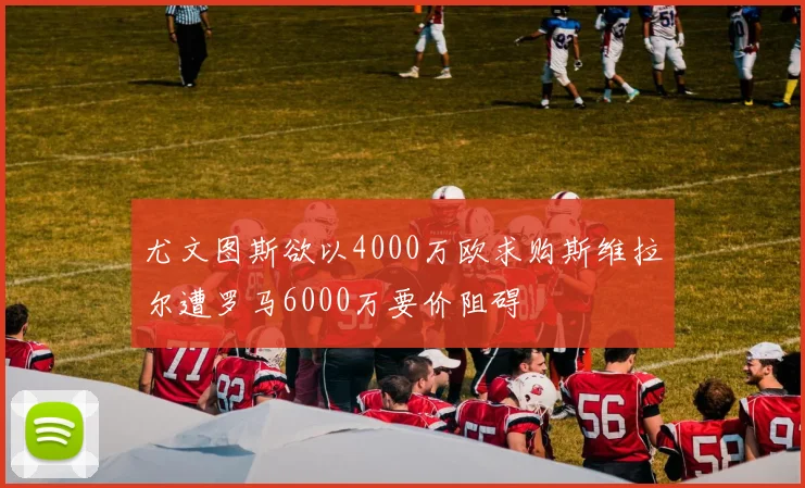 尤文图斯欲以4000万欧求购斯维拉尔遭罗马6000万要价阻碍