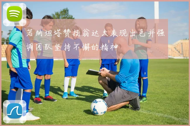 若纳坦塔赞扬翁达夫表现出色并强调团队坚持不懈的精神